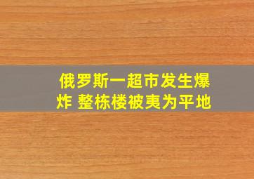 俄罗斯一超市发生爆炸 整栋楼被夷为平地